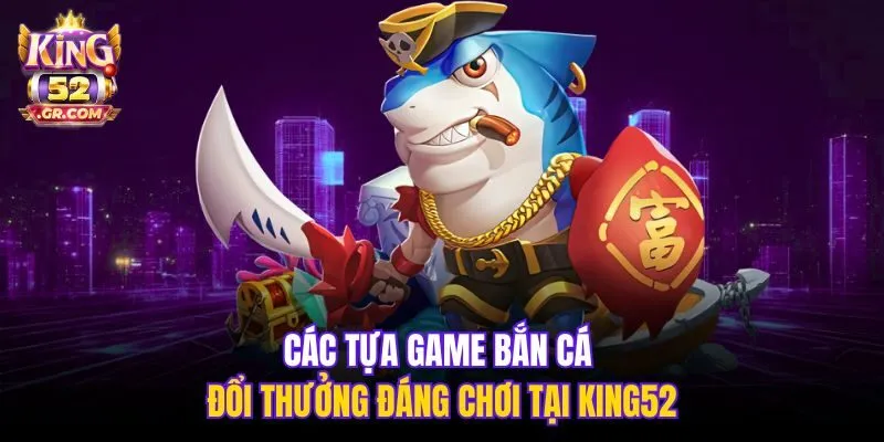 Các tựa game bắn cá đổi thưởng đáng chơi tại King52