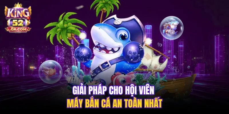 Giải pháp cho hội viên máy bắn cá an toàn nhất