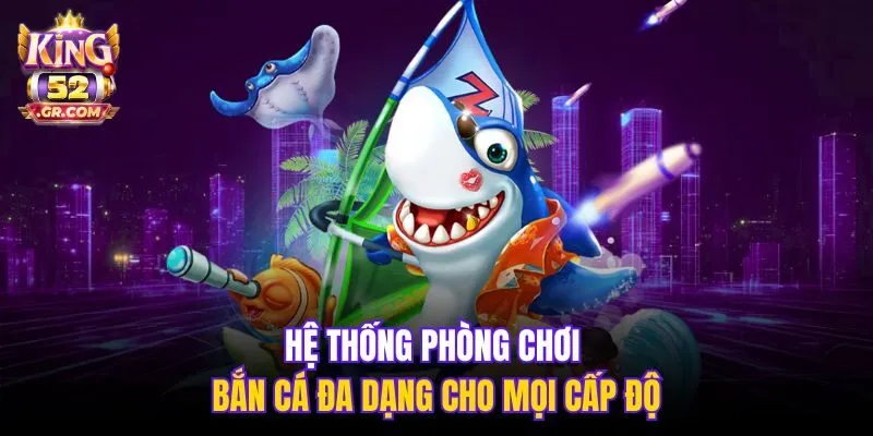 Hệ thống phòng chơi bắn cá đa dạng cho mọi cấp độ