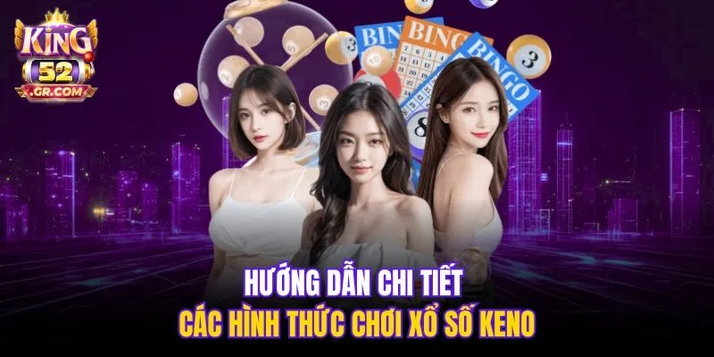 Hướng dẫn chi tiết các hình thức chơi xổ số Keno