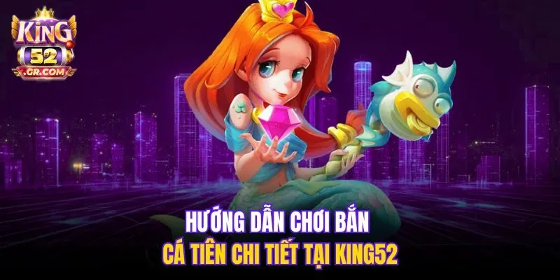 Hướng dẫn chơi Bắn Cá Tiên chi tiết tại King52