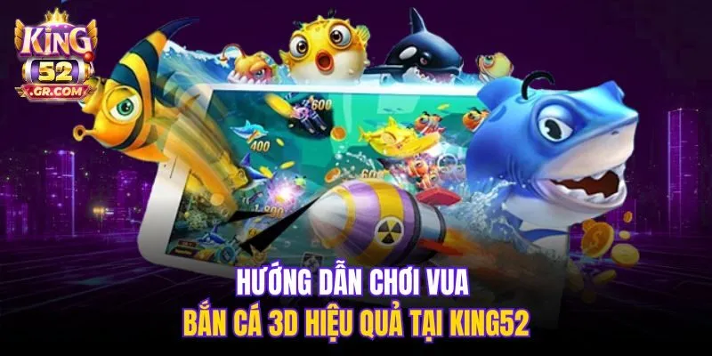 Hướng dẫn chơi Vua Bắn Cá 3D hiệu quả tại King52