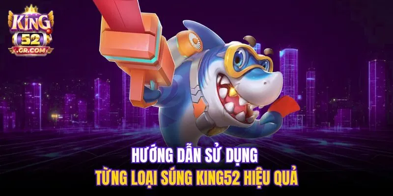 Hướng dẫn sử dụng từng loại súng King52 hiệu quả