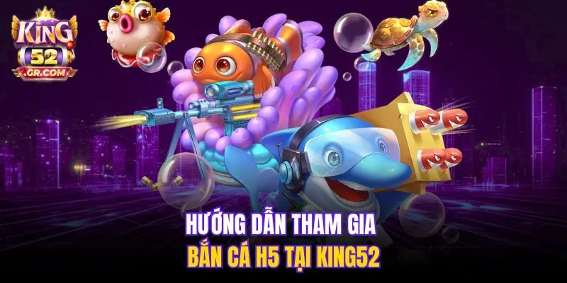 Hướng dẫn tham gia Bắn Cá H5 tại King52