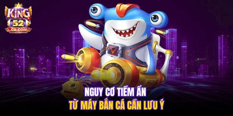 Nguy cơ tiềm ẩn từ máy bắn cá cần lưu ý