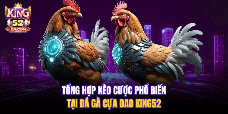 Tổng hợp kèo cược phổ biến tại đá gà cựa dao King52