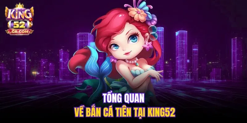 Tổng quan về Bắn Cá Tiên tại King52