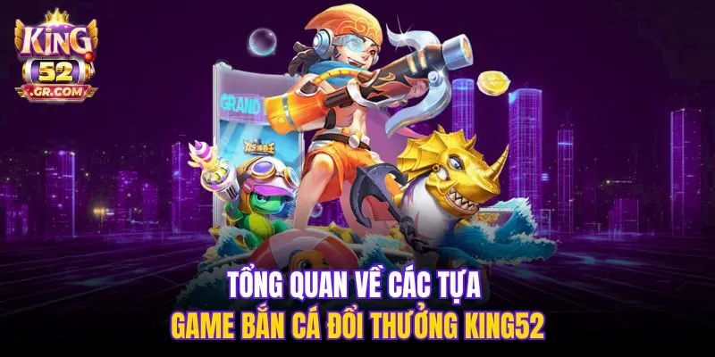 Tổng quan về các tựa game bắn cá đổi thưởng King52