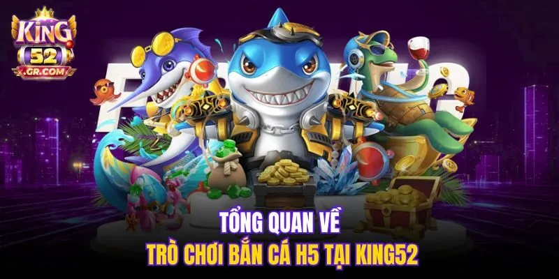 Tổng quan về trò chơi Bắn Cá H5 tại King52