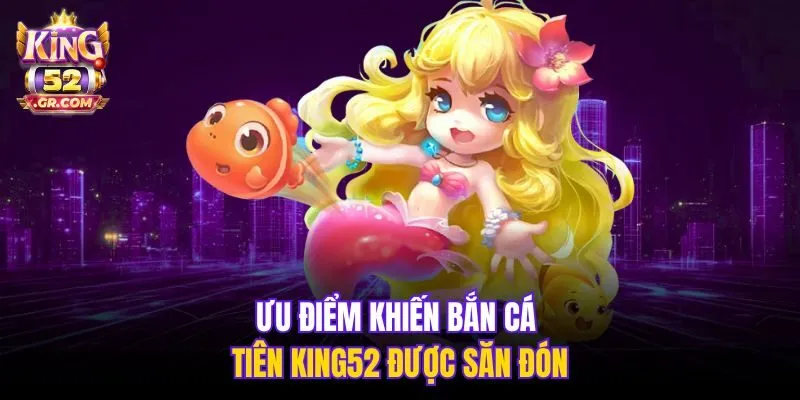 Ưu điểm khiến Bắn Cá Tiên King52 được săn đón