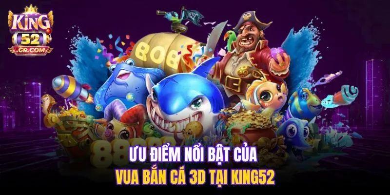 Ưu điểm nổi bật của Vua Bắn Cá 3D tại King52